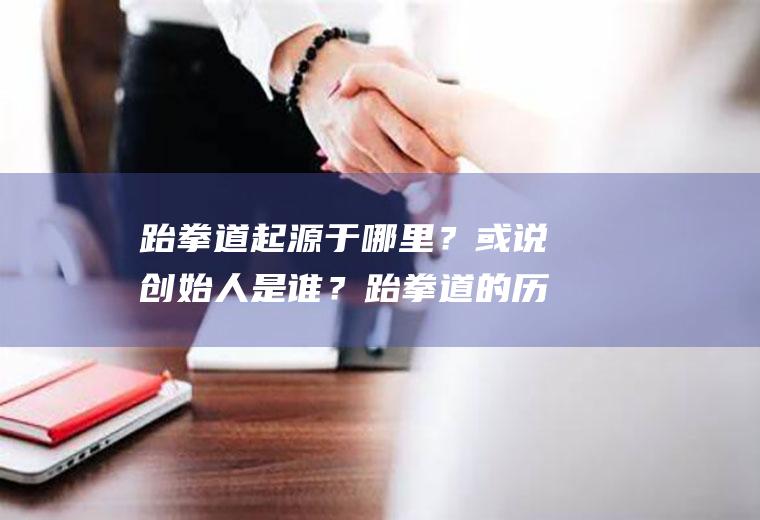 跆拳道起源于哪里？或说创始人是谁？跆拳道的历史是。。。(跆拳道起源于哪里,发源于哪里)