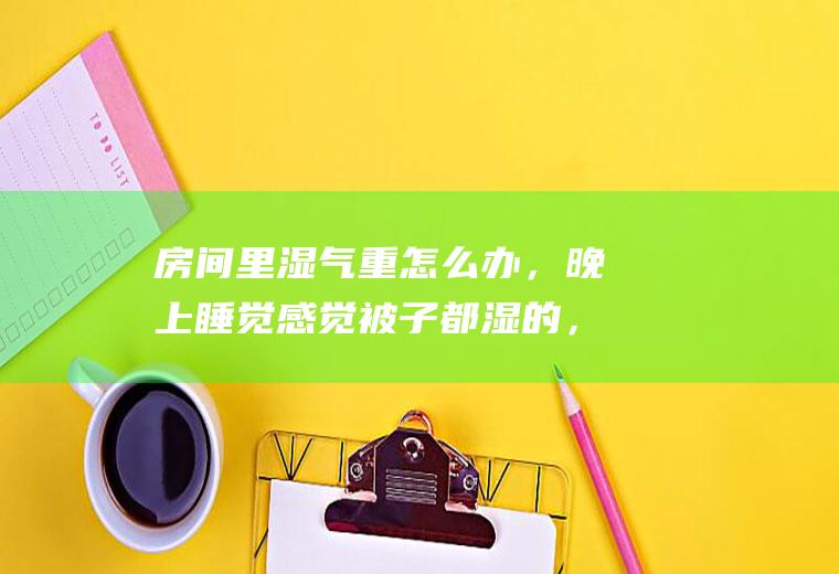 房间里湿气重怎么办，晚上睡觉感觉被子都湿的，都快要发霉了？