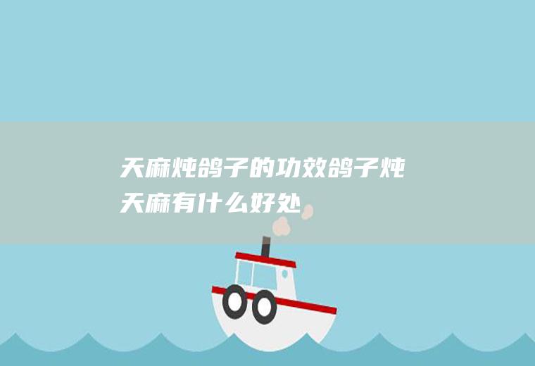 天麻炖鸽子的功效鸽子炖天麻有好处