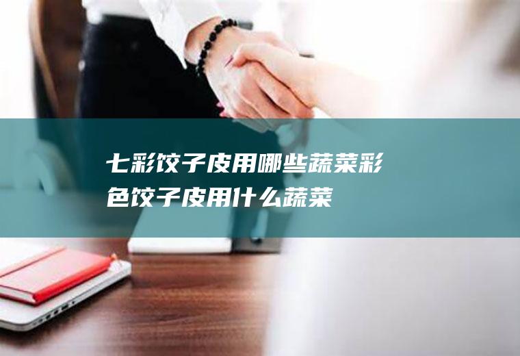 七彩饺子皮用哪些蔬菜_彩色饺子皮用什么蔬菜