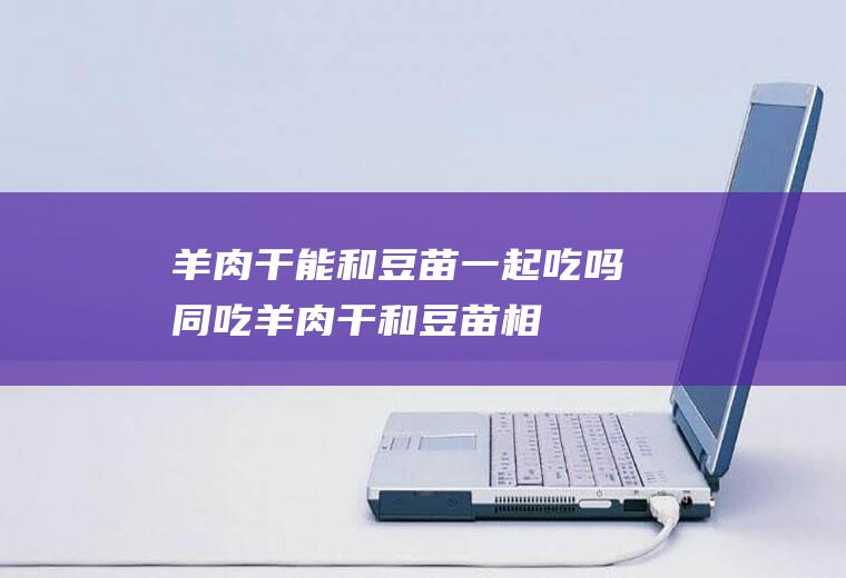 羊肉干能和豆苗一起吃吗/同吃_羊肉干和豆苗相克吗