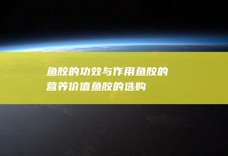 鱼胶的功效与作用_鱼胶的营养价值_鱼胶的选购_鱼胶的食用方法