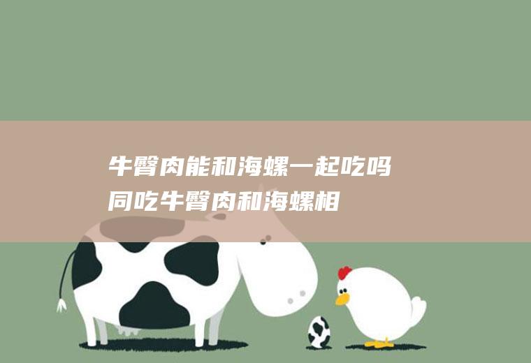 牛臀肉能和海螺一起吃吗/同吃_牛臀肉和海螺相克吗