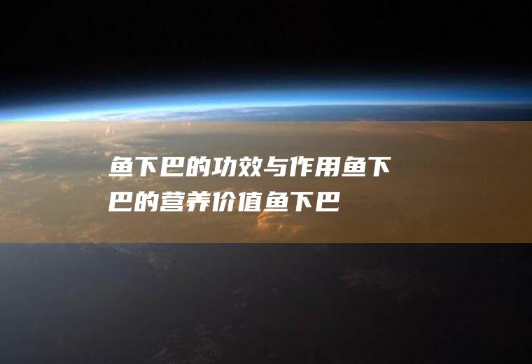 鱼下巴的功效与作用_鱼下巴的营养价值_鱼下巴适用人群_鱼下巴的食用禁忌