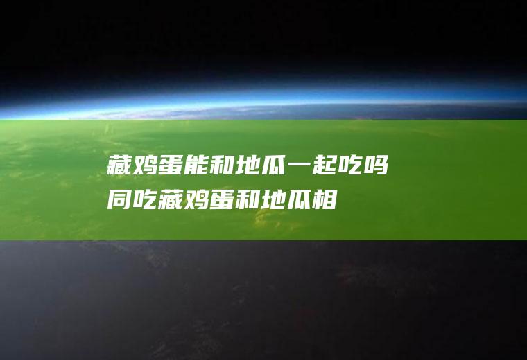 藏鸡蛋能和地瓜一起吃吗/同吃_藏鸡蛋和地瓜相克吗