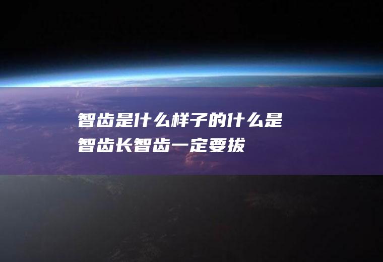 智齿是什么样子的_什么是智齿_长智齿一定要拔吗