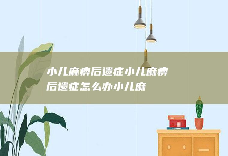 小儿麻痹后遗症_小儿麻痹后遗症怎么办_小儿麻痹后遗症吃什么食物好