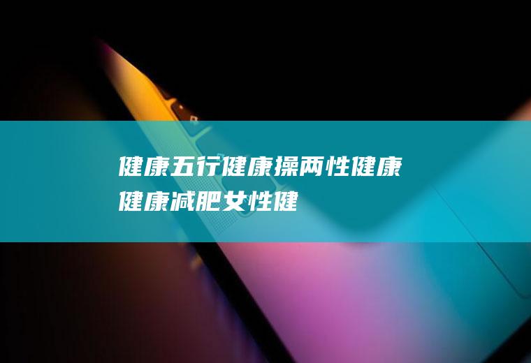 健康_五行健康操,两性健康,健康减肥,女性健康,健康小常识,健康养生