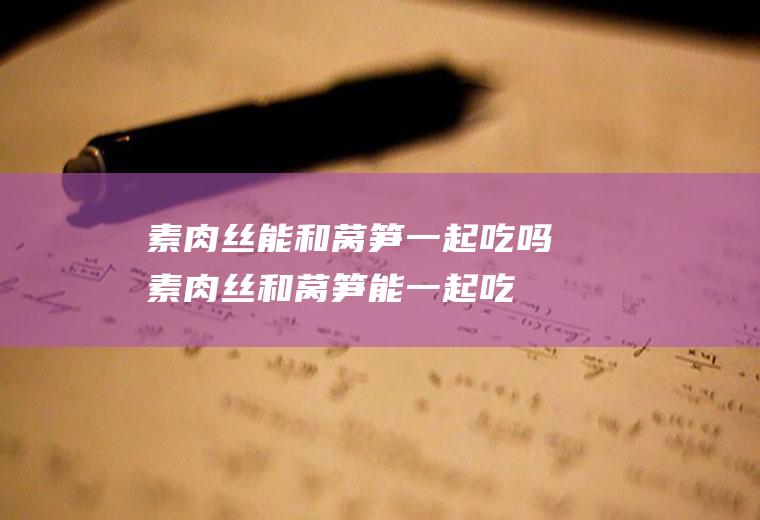 素肉丝能和莴笋一起吃吗_素肉丝和莴笋能一起吃吗/同吃
