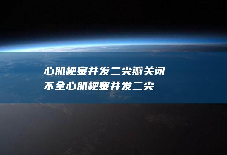 心肌梗塞并发二尖瓣关闭不全_心肌梗塞并发二尖瓣关闭不全怎么办_心肌梗塞并发二尖瓣关闭不全吃什么好_心肌梗塞并发二尖瓣关闭不全的症状