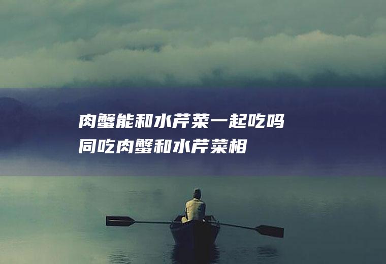 肉蟹能和水芹菜一起吃吗/同吃_肉蟹和水芹菜相克吗