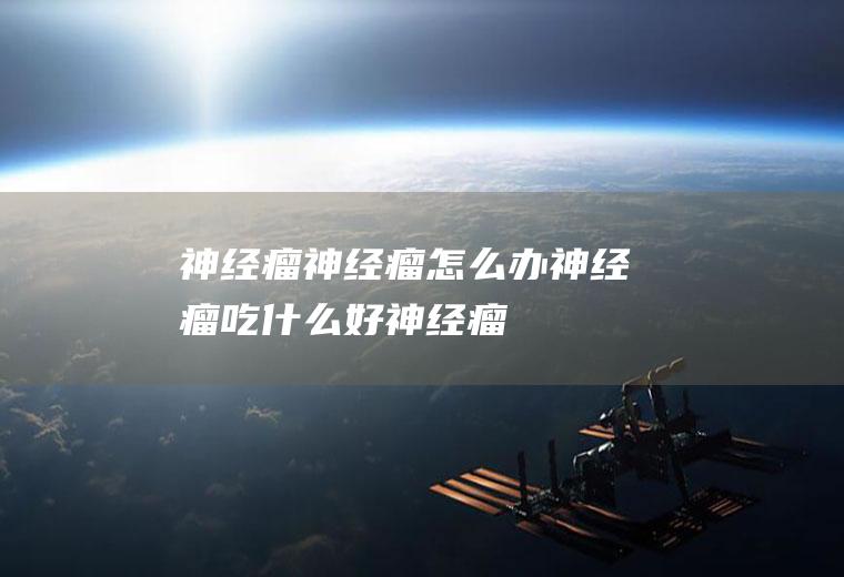 神经瘤_神经瘤怎么办_神经瘤吃什么好_神经瘤的症状