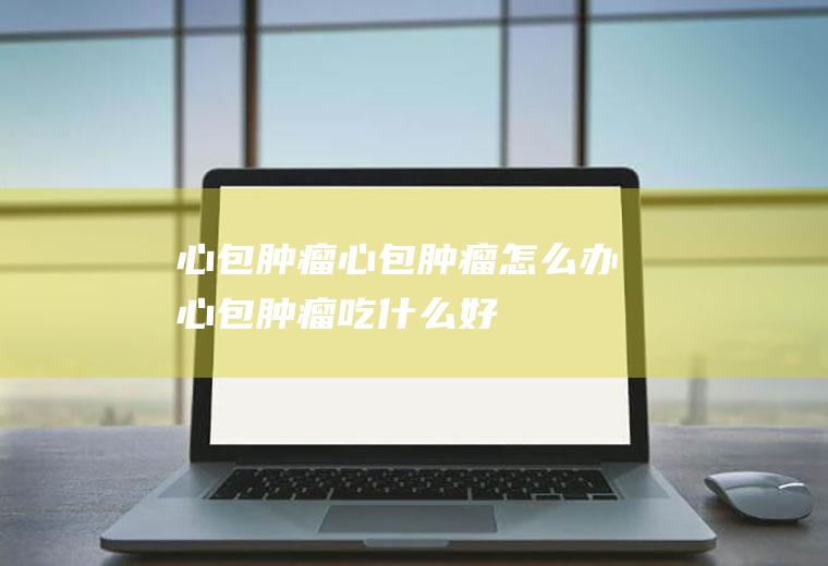 心包肿瘤_心包肿瘤怎么办_心包肿瘤吃什么好_心包肿瘤的症状