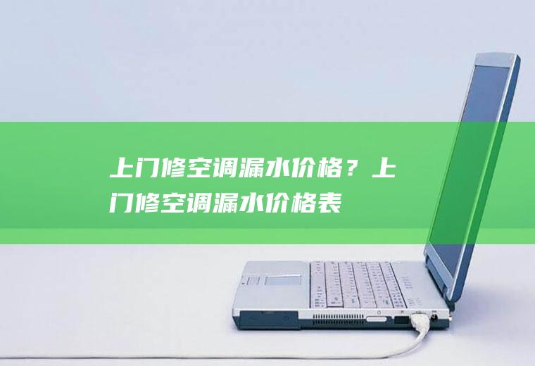 上门修空调漏水价格？(上门修空调漏水价格表)