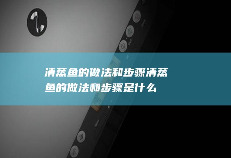清蒸鱼的做法和步骤_清蒸鱼的做法和步骤是什么