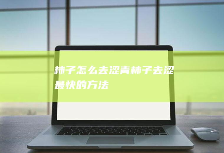 柿子怎么去涩(青柿子去涩最快的方法)