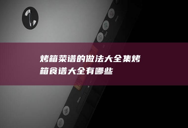 烤箱菜谱的做法大全集_烤箱食谱大全有哪些