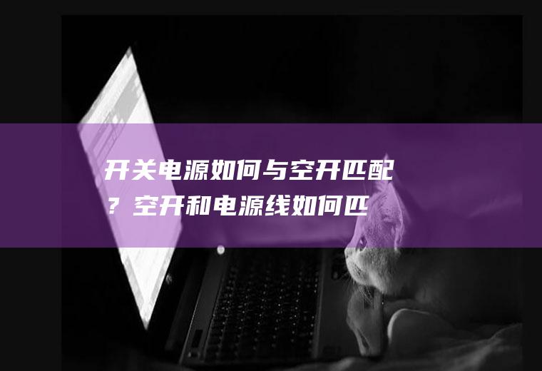 开关电源如何与空开匹配？(空开和电源线如何匹配)