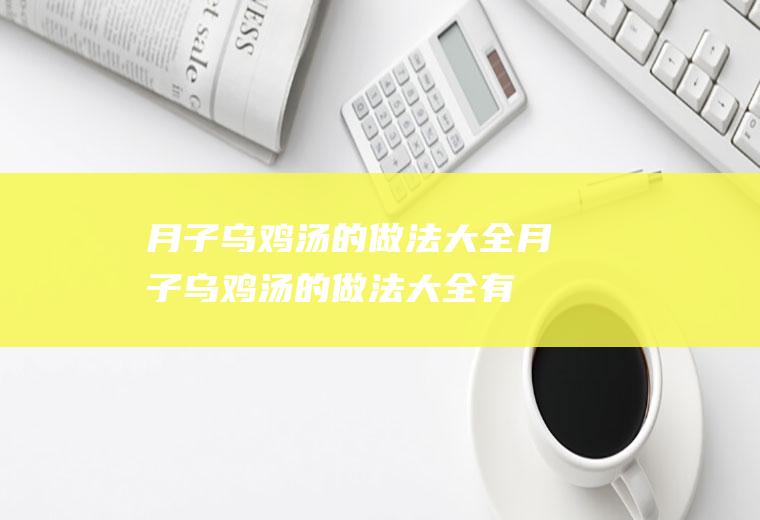 月子乌鸡汤的做法大全_月子乌鸡汤的做法大全有什么