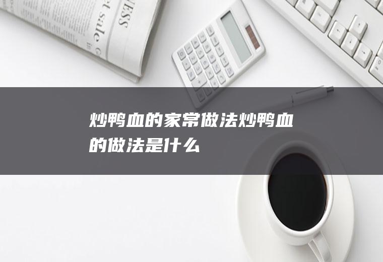 炒鸭血的家常做法_炒鸭血的做法是什么