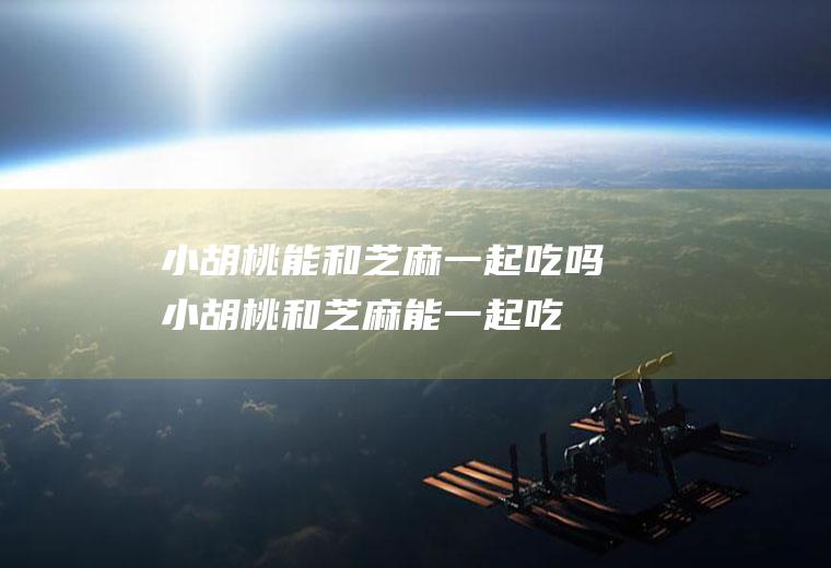 小胡桃能和芝麻一起吃吗_小胡桃和芝麻能一起吃吗/同吃