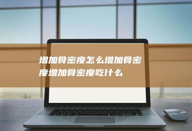 增加骨密度_怎么增加骨密度_增加骨密度吃什么食物好