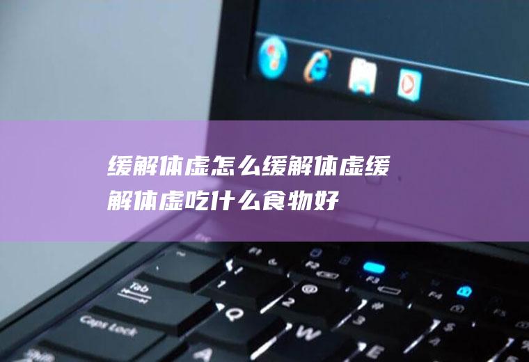 缓解体虚_怎么缓解体虚_缓解体虚吃什么食物好