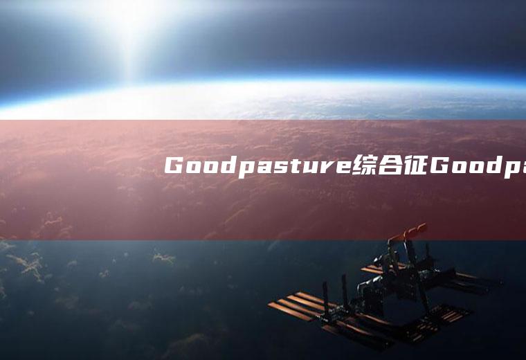 Goodpasture综合征_Goodpasture综合征怎么办_Goodpasture综合征吃什么好_Goodpasture综合征的症状