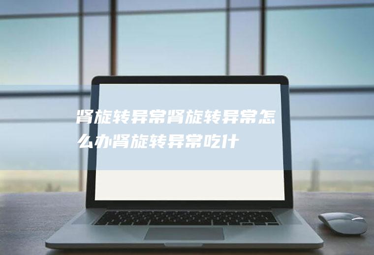 肾旋转异常_肾旋转异常怎么办_肾旋转异常吃什么好_肾旋转异常的症状