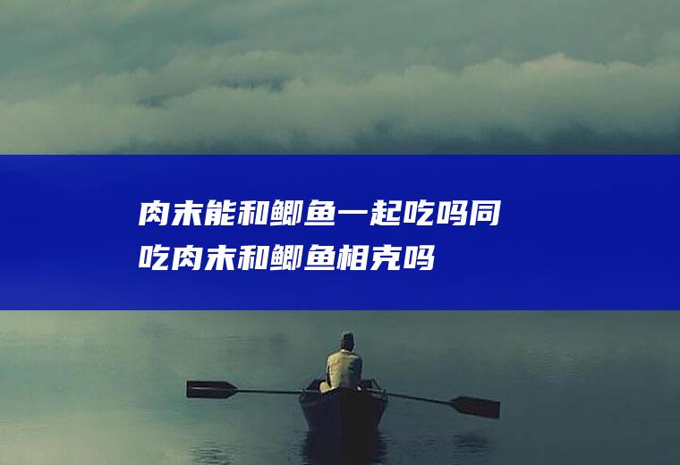 肉末能和鲫鱼一起吃吗/同吃_肉末和鲫鱼相克吗