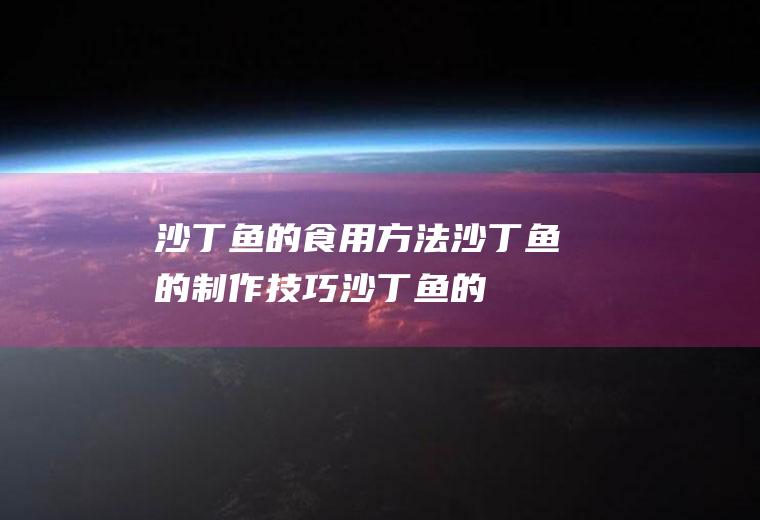 沙丁鱼的食用方法_沙丁鱼的制作技巧_沙丁鱼的营养价值