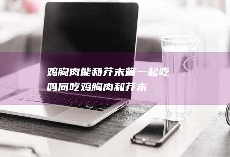 鸡胸肉能和芥末酱一起吃吗/同吃_鸡胸肉和芥末酱相克吗