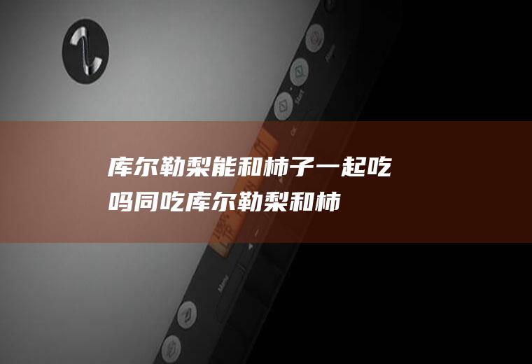 库尔勒梨能和柿子一起吃吗/同吃_库尔勒梨和柿子相克吗