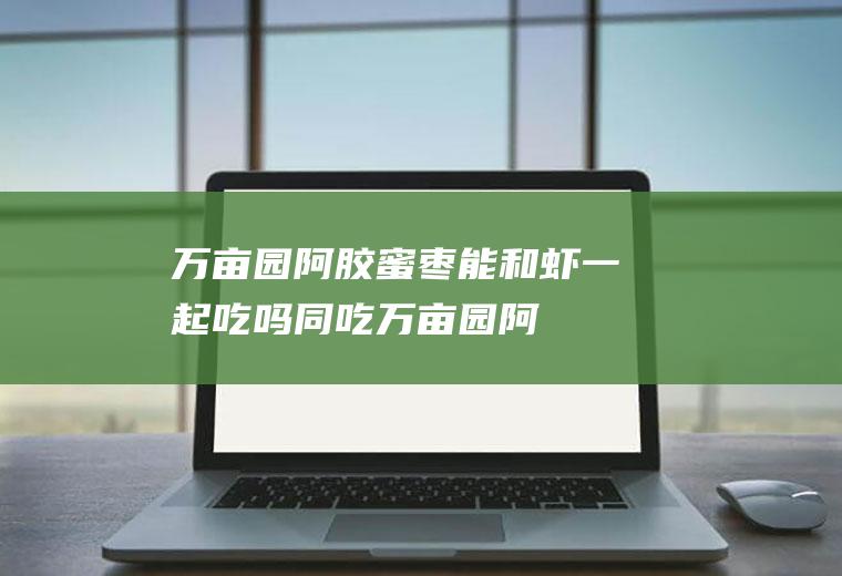 万亩园阿胶蜜枣能和虾一起吃吗/同吃_万亩园阿胶蜜枣和虾相克吗