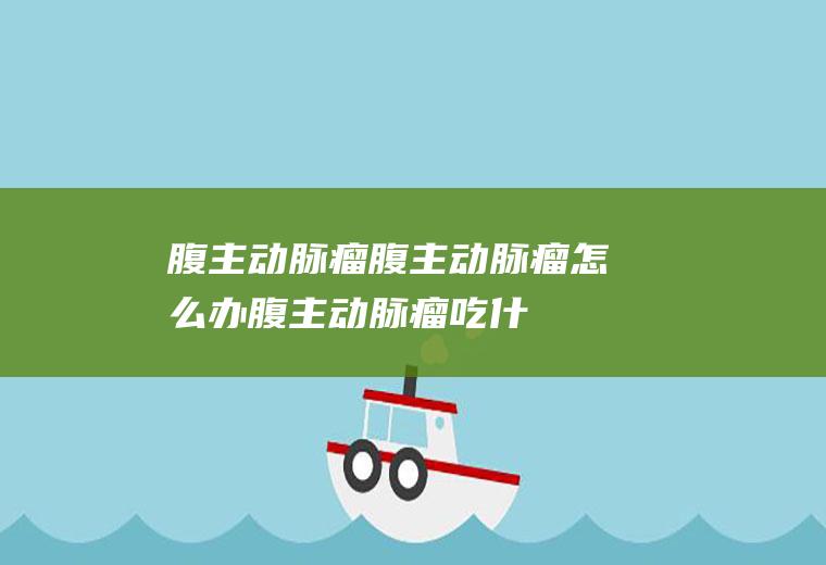 腹主动脉瘤_腹主动脉瘤怎么办_腹主动脉瘤吃什么好_腹主动脉瘤的症状