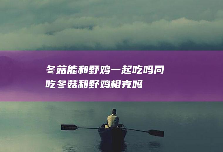 冬菇能和野鸡一起吃吗/同吃_冬菇和野鸡相克吗