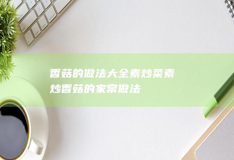 香菇的做法大全素炒菜_素炒香菇的家常做法