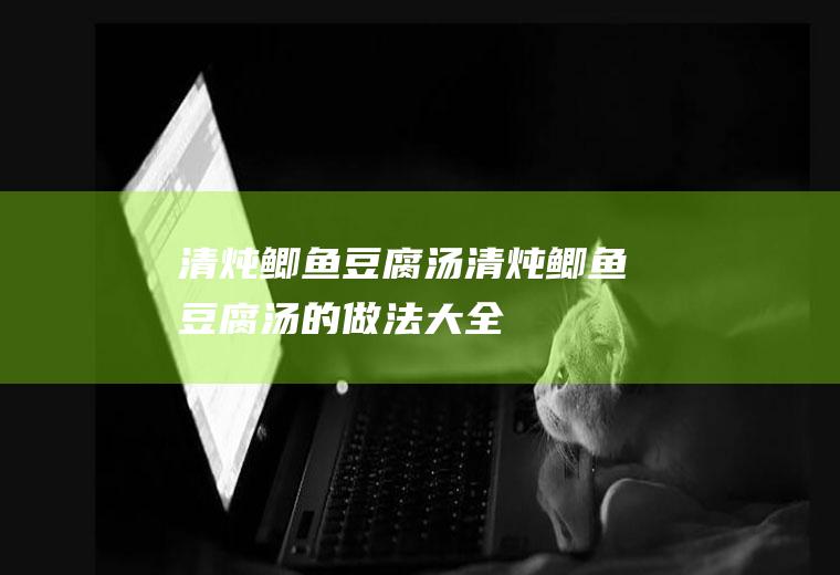 清炖鲫鱼豆腐汤_清炖鲫鱼豆腐汤的做法大全