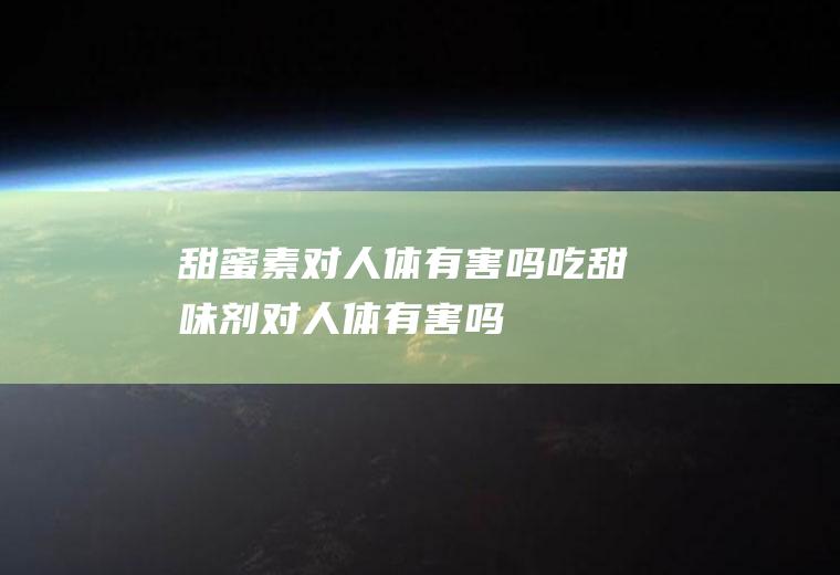甜蜜素对人体有害吗吃甜味剂对人体有害吗