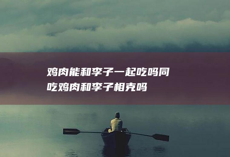 鸡肉能和李子一起吃吗/同吃_鸡肉和李子相克吗