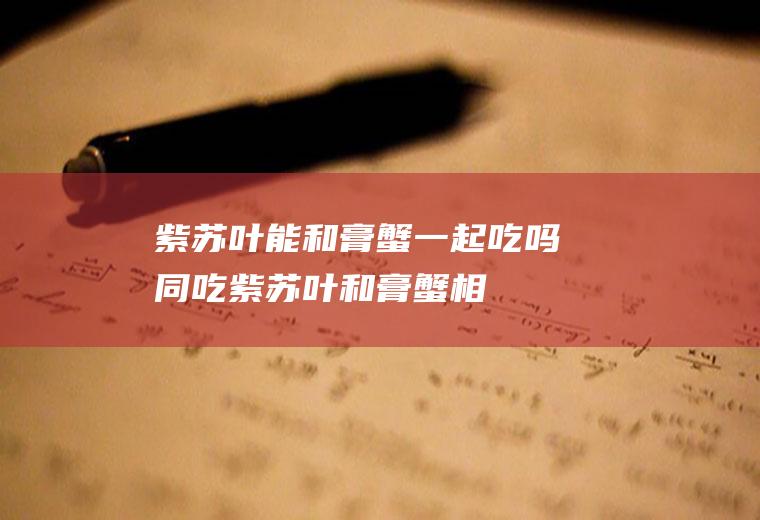 紫苏叶能和膏蟹一起吃吗/同吃_紫苏叶和膏蟹相克吗