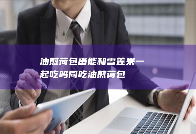 油煎荷包蛋能和雪莲果一起吃吗/同吃_油煎荷包蛋和雪莲果相克吗