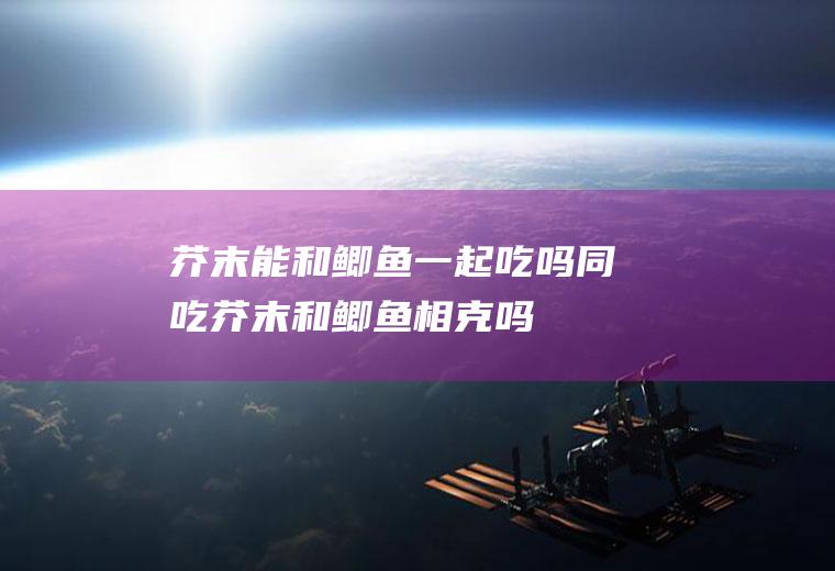芥末能和鲫鱼一起吃吗/同吃_芥末和鲫鱼相克吗