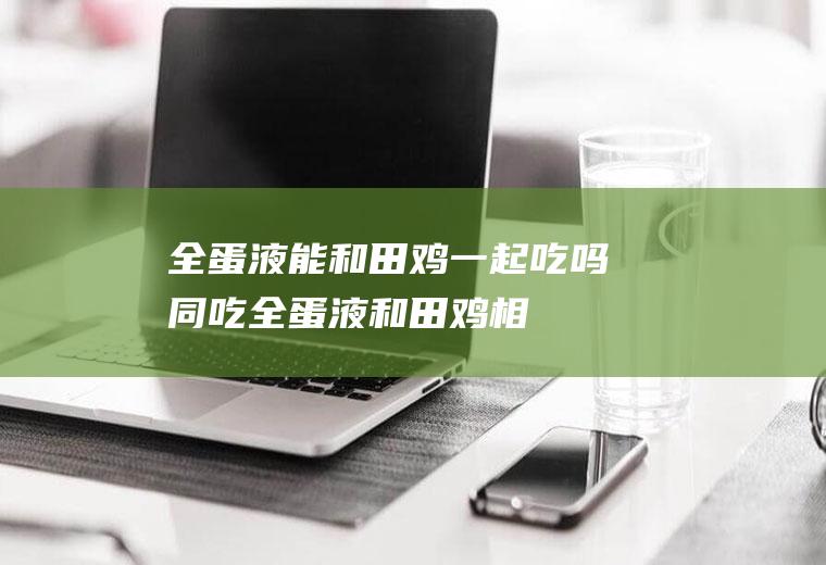 全蛋液能和田鸡一起吃吗/同吃_全蛋液和田鸡相克吗