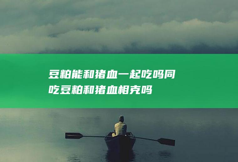 豆粕能和猪血一起吃吗/同吃_豆粕和猪血相克吗
