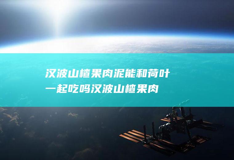 汉波山楂果肉泥能和荷叶一起吃吗_汉波山楂果肉泥和荷叶能一起吃吗/同吃