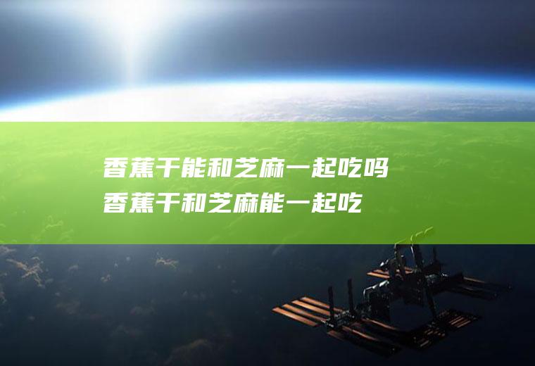 香蕉干能和芝麻一起吃吗_香蕉干和芝麻能一起吃吗/同吃