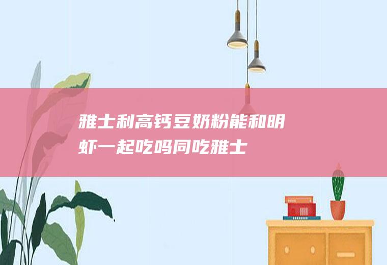 雅士利高钙豆奶粉能和明虾一起吃吗/同吃_雅士利高钙豆奶粉和明虾相克吗