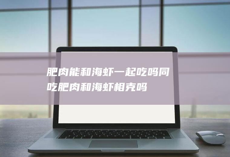 肥肉能和海虾一起吃吗/同吃_肥肉和海虾相克吗