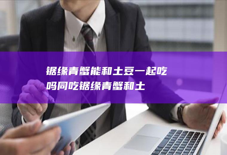 锯缘青蟹能和土豆一起吃吗/同吃_锯缘青蟹和土豆相克吗